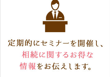 定期的にセミナーを開催し、相続に関するお得な情報をお伝えします