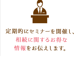 定期的にセミナーを開催し、相続に関するお得な情報をお伝えします