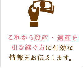 これから資産・遺産を引き継ぐ方に有効な情報をお伝えします