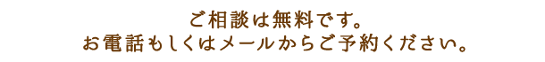 ご相談は無料です。お電話もしくはメールからご予約ください。